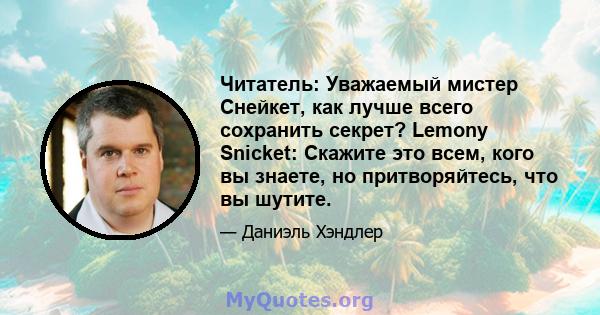 Читатель: Уважаемый мистер Снейкет, как лучше всего сохранить секрет? Lemony Snicket: Скажите это всем, кого вы знаете, но притворяйтесь, что вы шутите.