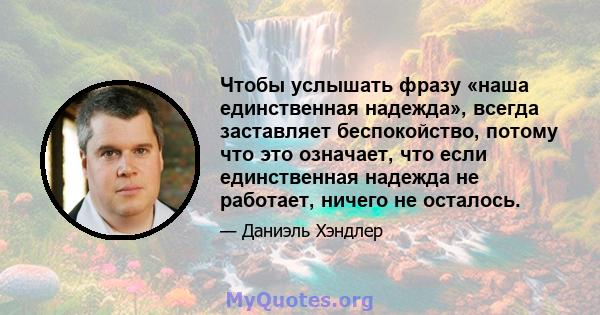 Чтобы услышать фразу «наша единственная надежда», всегда заставляет беспокойство, потому что это означает, что если единственная надежда не работает, ничего не осталось.