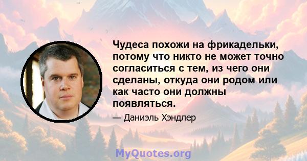 Чудеса похожи на фрикадельки, потому что никто не может точно согласиться с тем, из чего они сделаны, откуда они родом или как часто они должны появляться.