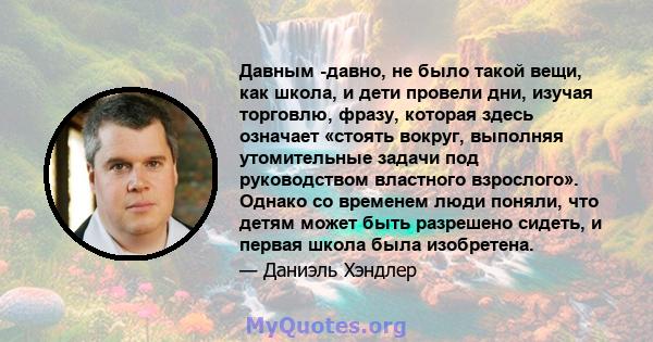 Давным -давно, не было такой вещи, как школа, и дети провели дни, изучая торговлю, фразу, которая здесь означает «стоять вокруг, выполняя утомительные задачи под руководством властного взрослого». Однако со временем