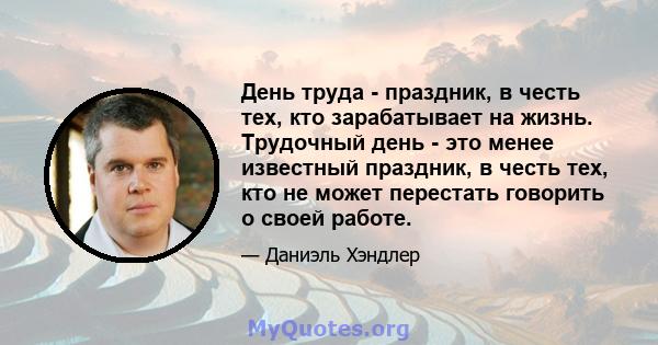 День труда - праздник, в честь тех, кто зарабатывает на жизнь. Трудочный день - это менее известный праздник, в честь тех, кто не может перестать говорить о своей работе.