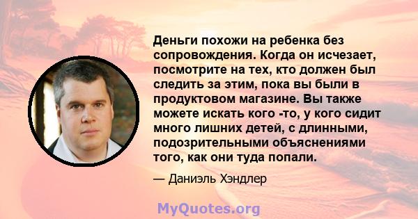 Деньги похожи на ребенка без сопровождения. Когда он исчезает, посмотрите на тех, кто должен был следить за этим, пока вы были в продуктовом магазине. Вы также можете искать кого -то, у кого сидит много лишних детей, с