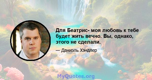 Для Беатрис- моя любовь к тебе будет жить вечно. Вы, однако, этого не сделали.