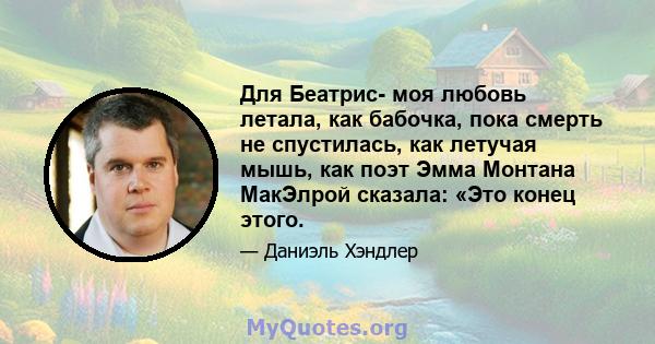 Для Беатрис- моя любовь летала, как бабочка, пока смерть не спустилась, как летучая мышь, как поэт Эмма Монтана МакЭлрой сказала: «Это конец этого.