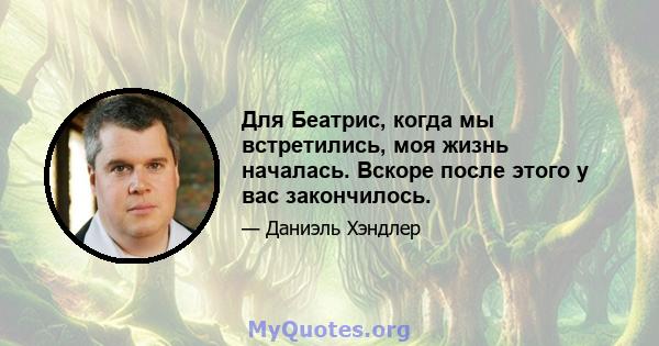 Для Беатрис, когда мы встретились, моя жизнь началась. Вскоре после этого у вас закончилось.