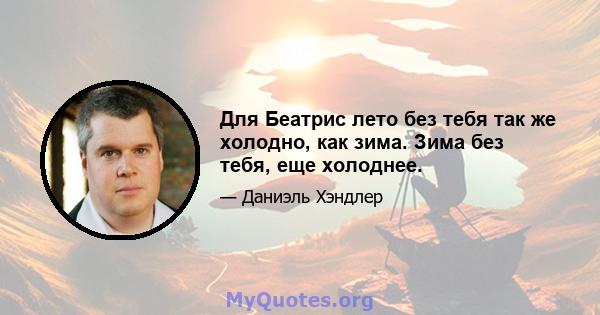 Для Беатрис лето без тебя так же холодно, как зима. Зима без тебя, еще холоднее.