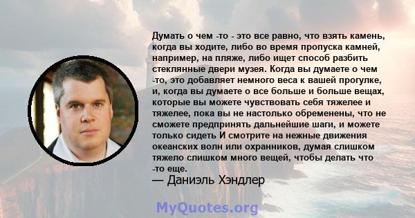 Думать о чем -то - это все равно, что взять камень, когда вы ходите, либо во время пропуска камней, например, на пляже, либо ищет способ разбить стеклянные двери музея. Когда вы думаете о чем -то, это добавляет немного