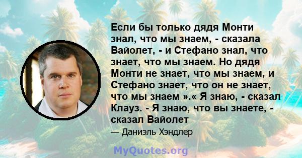 Если бы только дядя Монти знал, что мы знаем, - сказала Вайолет, - и Стефано знал, что знает, что мы знаем. Но дядя Монти не знает, что мы знаем, и Стефано знает, что он не знает, что мы знаем ».« Я знаю, - сказал