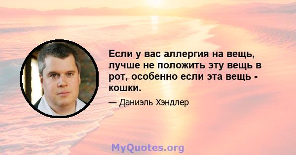 Если у вас аллергия на вещь, лучше не положить эту вещь в рот, особенно если эта вещь - кошки.