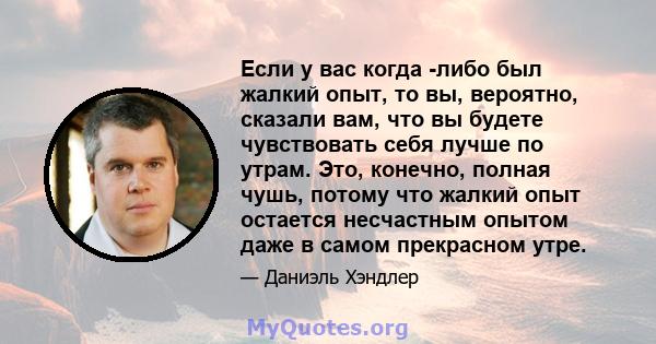 Если у вас когда -либо был жалкий опыт, то вы, вероятно, сказали вам, что вы будете чувствовать себя лучше по утрам. Это, конечно, полная чушь, потому что жалкий опыт остается несчастным опытом даже в самом прекрасном