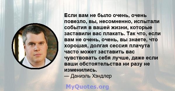 Если вам не было очень, очень повезло, вы, несомненно, испытали события в вашей жизни, которые заставили вас плакать. Так что, если вам не очень, очень, вы знаете, что хорошая, долгая сессия плачута часто может