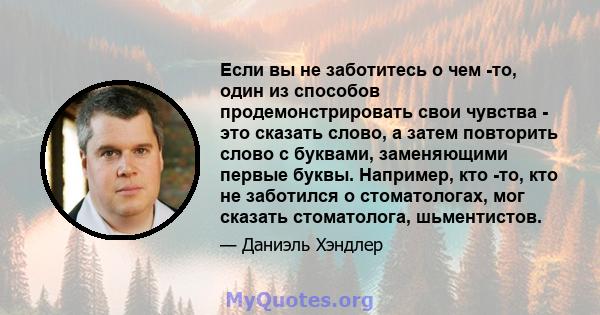 Если вы не заботитесь о чем -то, один из способов продемонстрировать свои чувства - это сказать слово, а затем повторить слово с буквами, заменяющими первые буквы. Например, кто -то, кто не заботился о стоматологах, мог 