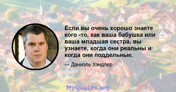 Если вы очень хорошо знаете кого -то, как ваша бабушка или ваша младшая сестра, вы узнаете, когда они реальны и когда они поддельные.