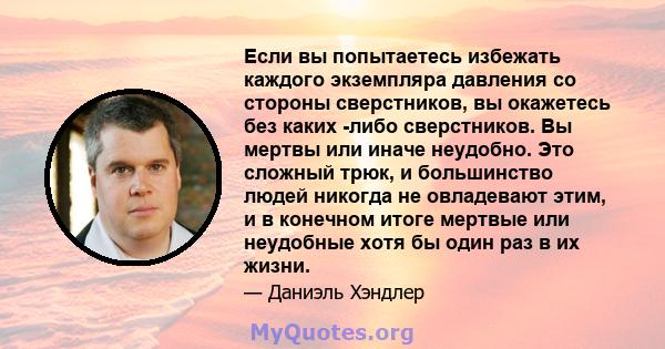 Если вы попытаетесь избежать каждого экземпляра давления со стороны сверстников, вы окажетесь без каких -либо сверстников. Вы мертвы или иначе неудобно. Это сложный трюк, и большинство людей никогда не овладевают этим,