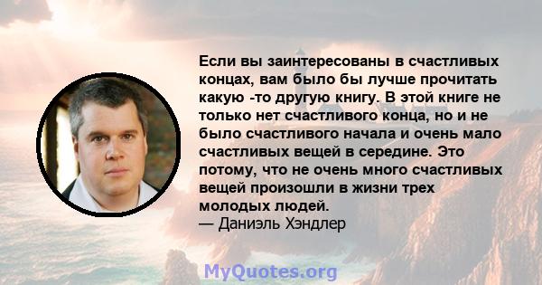 Если вы заинтересованы в счастливых концах, вам было бы лучше прочитать какую -то другую книгу. В этой книге не только нет счастливого конца, но и не было счастливого начала и очень мало счастливых вещей в середине. Это 