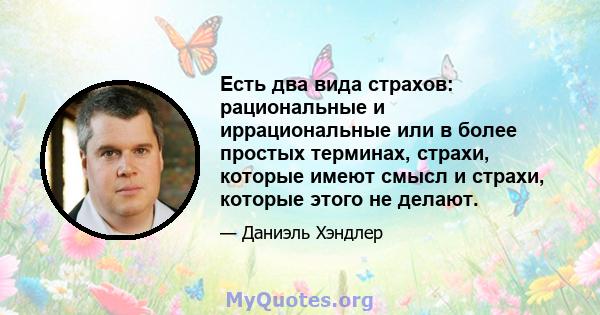 Есть два вида страхов: рациональные и иррациональные или в более простых терминах, страхи, которые имеют смысл и страхи, которые этого не делают.