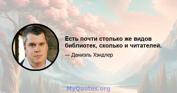 Есть почти столько же видов библиотек, сколько и читателей.