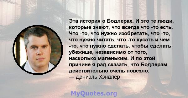 Эта история о Бодлерах. И это те люди, которые знают, что всегда что -то есть. Что -то, что нужно изобретать, что -то, что нужно читать, что -то кусать и чем -то, что нужно сделать, чтобы сделать убежище, независимо от