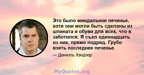 Это было миндальное печенье, хотя они могли быть сделаны из шпината и обуви для всех, что я заботился. Я съел одиннадцать из них, прямо подряд. Грубо взять последнее печенье.