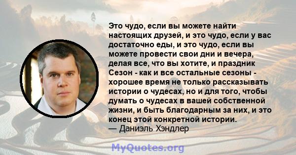 Это чудо, если вы можете найти настоящих друзей, и это чудо, если у вас достаточно еды, и это чудо, если вы можете провести свои дни и вечера, делая все, что вы хотите, и праздник Сезон - как и все остальные сезоны -