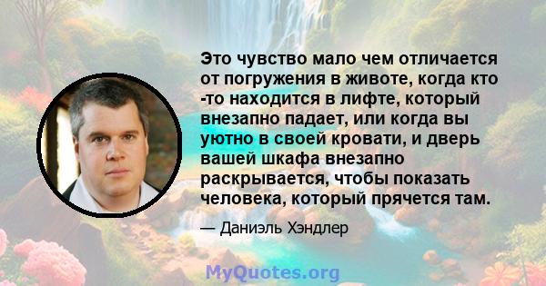 Это чувство мало чем отличается от погружения в животе, когда кто -то находится в лифте, который внезапно падает, или когда вы уютно в своей кровати, и дверь вашей шкафа внезапно раскрывается, чтобы показать человека,