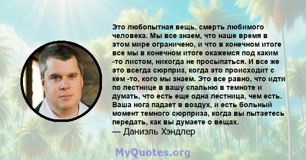 Это любопытная вещь, смерть любимого человека. Мы все знаем, что наше время в этом мире ограничено, и что в конечном итоге все мы в конечном итоге окажемся под каким -то листом, никогда не просыпаться. И все же это