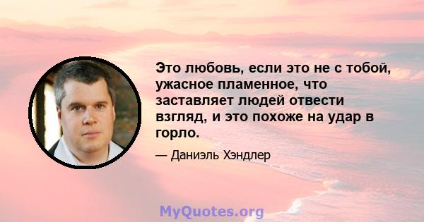 Это любовь, если это не с тобой, ужасное пламенное, что заставляет людей отвести взгляд, и это похоже на удар в горло.