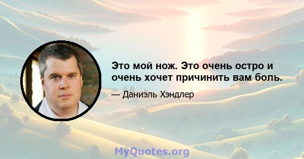 Это мой нож. Это очень остро и очень хочет причинить вам боль.