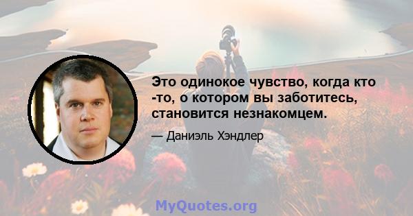 Это одинокое чувство, когда кто -то, о котором вы заботитесь, становится незнакомцем.