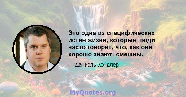 Это одна из специфических истин жизни, которые люди часто говорят, что, как они хорошо знают, смешны.