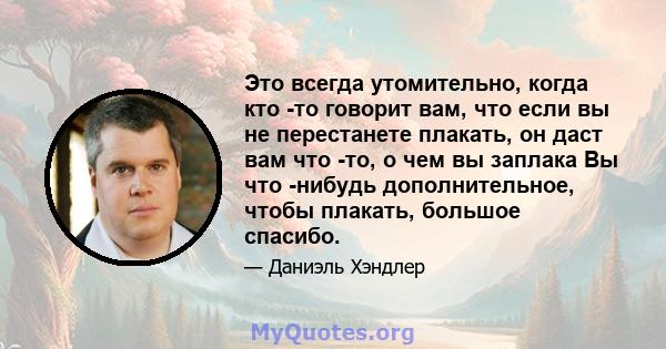 Это всегда утомительно, когда кто -то говорит вам, что если вы не перестанете плакать, он даст вам что -то, о чем вы заплака Вы что -нибудь дополнительное, чтобы плакать, большое спасибо.