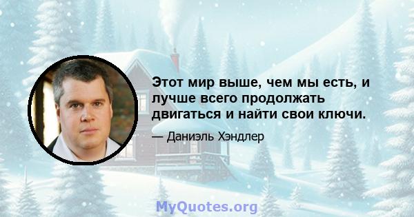 Этот мир выше, чем мы есть, и лучше всего продолжать двигаться и найти свои ключи.