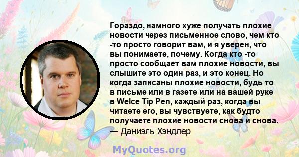 Гораздо, намного хуже получать плохие новости через письменное слово, чем кто -то просто говорит вам, и я уверен, что вы понимаете, почему. Когда кто -то просто сообщает вам плохие новости, вы слышите это один раз, и