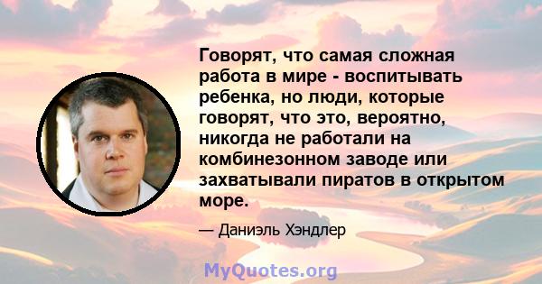 Говорят, что самая сложная работа в мире - воспитывать ребенка, но люди, которые говорят, что это, вероятно, никогда не работали на комбинезонном заводе или захватывали пиратов в открытом море.