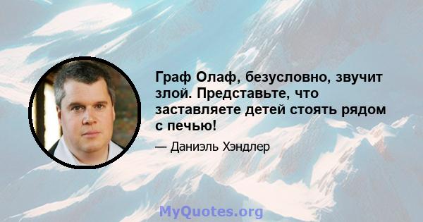 Граф Олаф, безусловно, звучит злой. Представьте, что заставляете детей стоять рядом с печью!