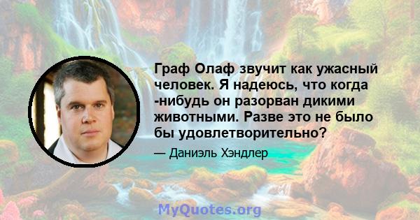 Граф Олаф звучит как ужасный человек. Я надеюсь, что когда -нибудь он разорван дикими животными. Разве это не было бы удовлетворительно?