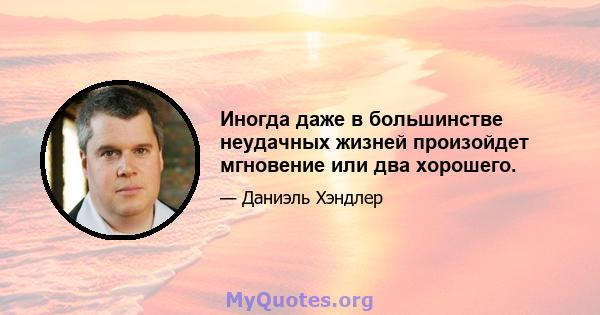 Иногда даже в большинстве неудачных жизней произойдет мгновение или два хорошего.