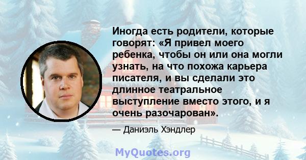 Иногда есть родители, которые говорят: «Я привел моего ребенка, чтобы он или она могли узнать, на что похожа карьера писателя, и вы сделали это длинное театральное выступление вместо этого, и я очень разочарован».