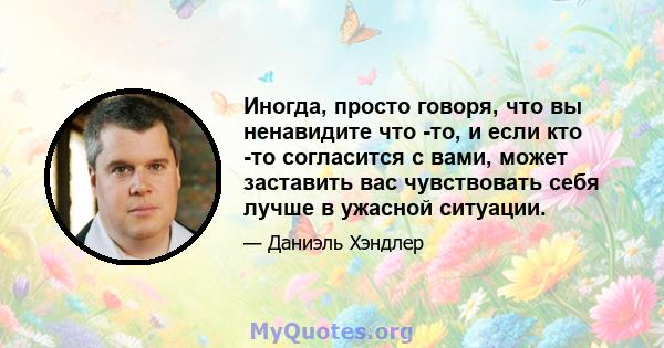 Иногда, просто говоря, что вы ненавидите что -то, и если кто -то согласится с вами, может заставить вас чувствовать себя лучше в ужасной ситуации.