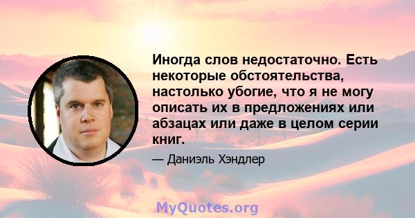 Иногда слов недостаточно. Есть некоторые обстоятельства, настолько убогие, что я не могу описать их в предложениях или абзацах или даже в целом серии книг.