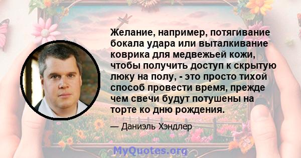 Желание, например, потягивание бокала удара или выталкивание коврика для медвежьей кожи, чтобы получить доступ к скрытую люку на полу, - это просто тихой способ провести время, прежде чем свечи будут потушены на торте