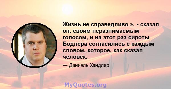 Жизнь не справедливо », - сказал он, своим неразнимаемым голосом, и на этот раз сироты Бодлера согласились с каждым словом, которое, как сказал человек.