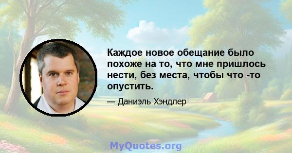 Каждое новое обещание было похоже на то, что мне пришлось нести, без места, чтобы что -то опустить.