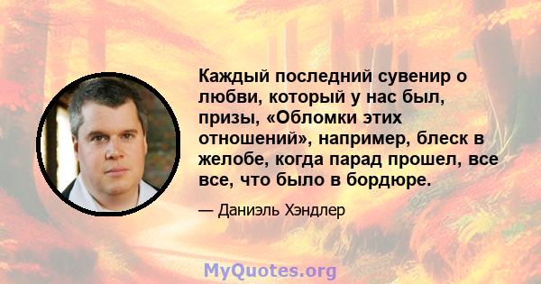 Каждый последний сувенир о любви, который у нас был, призы, «Обломки этих отношений», например, блеск в желобе, когда парад прошел, все все, что было в бордюре.