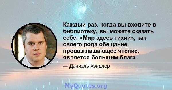 Каждый раз, когда вы входите в библиотеку, вы можете сказать себе: «Мир здесь тихий», как своего рода обещание, провозглашающее чтение, является большим блага.