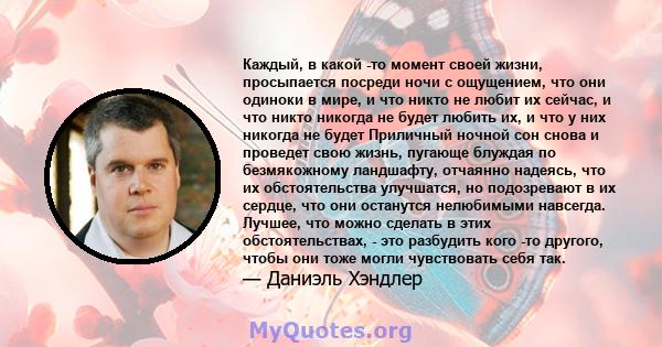 Каждый, в какой -то момент своей жизни, просыпается посреди ночи с ощущением, что они одиноки в мире, и что никто не любит их сейчас, и что никто никогда не будет любить их, и что у них никогда не будет Приличный ночной 