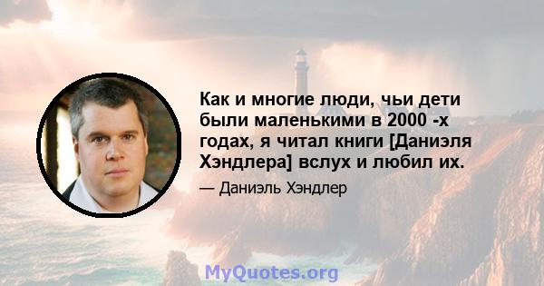 Как и многие люди, чьи дети были маленькими в 2000 -х годах, я читал книги [Даниэля Хэндлера] вслух и любил их.