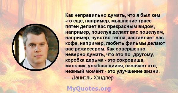 Как неправильно думать, что я был кем -то еще, например, мышление трасс пятен делает вас прекрасным видом, например, поцелуя делает вас поцелуем, например, чувство тепла, заставляет вас кофе, например, любить фильмы