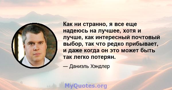 Как ни странно, я все еще надеюсь на лучшее, хотя и лучше, как интересный почтовый выбор, так что редко прибывает, и даже когда он это может быть так легко потерян.