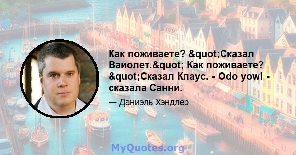 Как поживаете? "Сказал Вайолет." Как поживаете? "Сказал Клаус. - Odo yow! - сказала Санни.